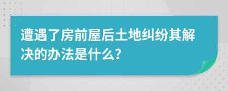 遭遇了房前屋后土地纠纷其解决的办法是什么？