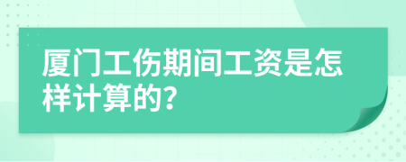 厦门工伤期间工资是怎样计算的？