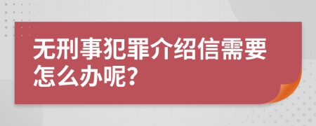 无刑事犯罪介绍信需要怎么办呢？