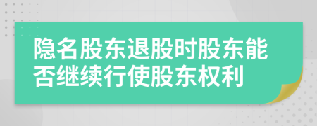 隐名股东退股时股东能否继续行使股东权利