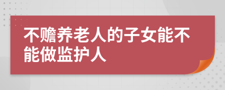 不赡养老人的子女能不能做监护人