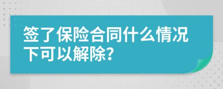 签了保险合同什么情况下可以解除？