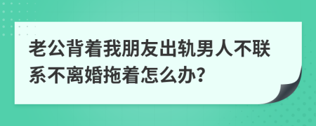 老公背着我朋友出轨男人不联系不离婚拖着怎么办？