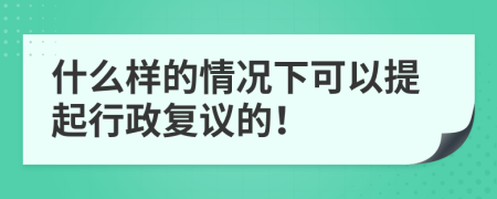 什么样的情况下可以提起行政复议的！