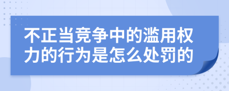 不正当竞争中的滥用权力的行为是怎么处罚的