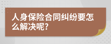 人身保险合同纠纷要怎么解决呢?