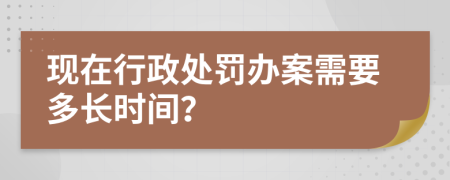 现在行政处罚办案需要多长时间？