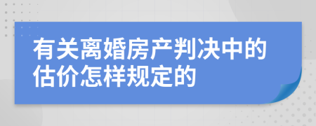 有关离婚房产判决中的估价怎样规定的