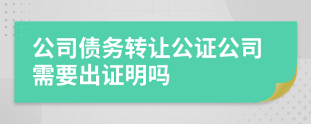 公司债务转让公证公司需要出证明吗