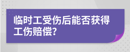 临时工受伤后能否获得工伤赔偿？