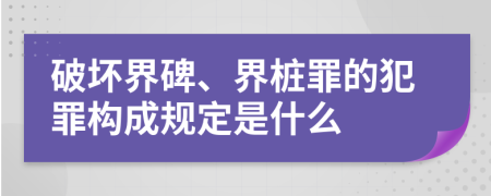 破坏界碑、界桩罪的犯罪构成规定是什么