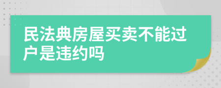 民法典房屋买卖不能过户是违约吗