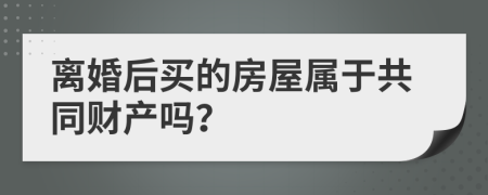 离婚后买的房屋属于共同财产吗？