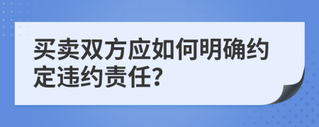 买卖双方应如何明确约定违约责任？