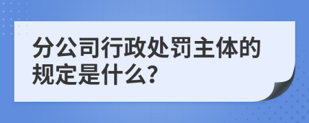 分公司行政处罚主体的规定是什么？