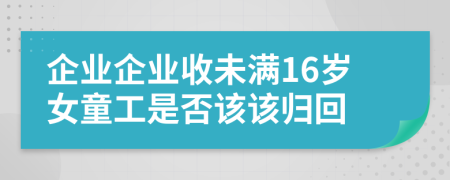 企业企业收未满16岁女童工是否该该归回