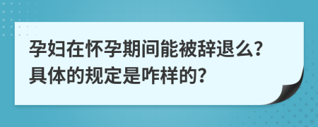 孕妇在怀孕期间能被辞退么？具体的规定是咋样的？