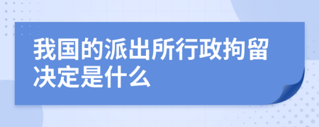 我国的派出所行政拘留决定是什么