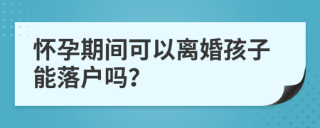 怀孕期间可以离婚孩子能落户吗？
