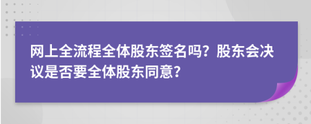 网上全流程全体股东签名吗？股东会决议是否要全体股东同意？