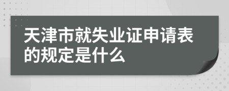 天津市就失业证申请表的规定是什么