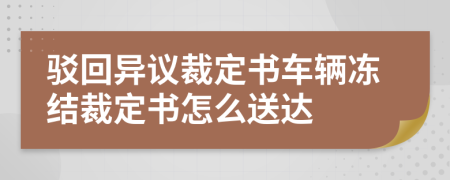 驳回异议裁定书车辆冻结裁定书怎么送达