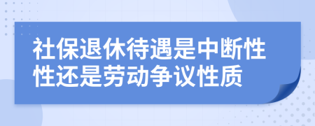 社保退休待遇是中断性性还是劳动争议性质