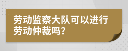 劳动监察大队可以进行劳动仲裁吗？