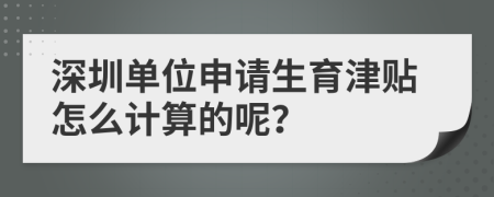 深圳单位申请生育津贴怎么计算的呢？