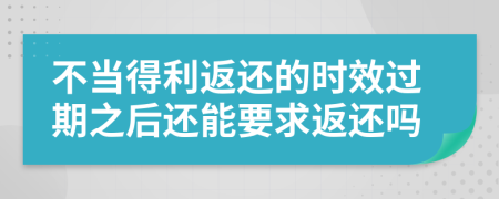 不当得利返还的时效过期之后还能要求返还吗