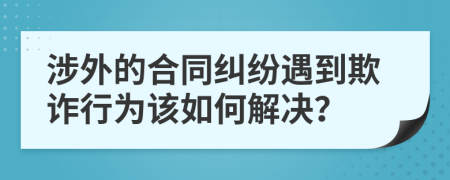 涉外的合同纠纷遇到欺诈行为该如何解决？
