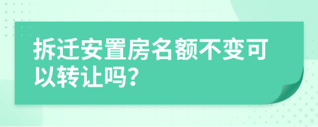 拆迁安置房名额不变可以转让吗？