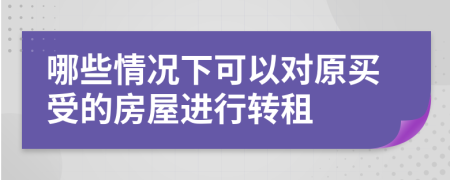 哪些情况下可以对原买受的房屋进行转租