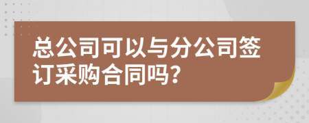 总公司可以与分公司签订采购合同吗？