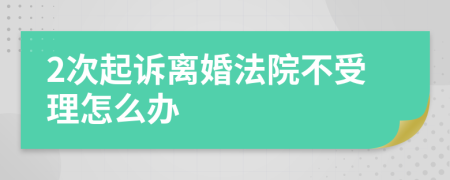 2次起诉离婚法院不受理怎么办