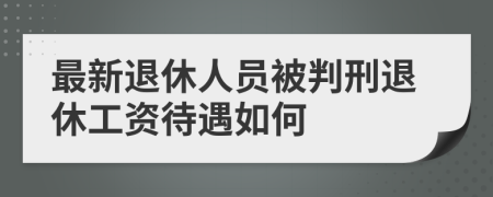 最新退休人员被判刑退休工资待遇如何