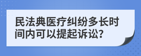 民法典医疗纠纷多长时间内可以提起诉讼？