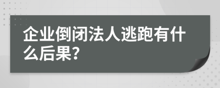 企业倒闭法人逃跑有什么后果？