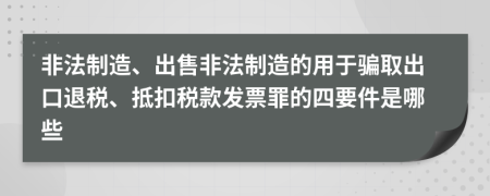 非法制造、出售非法制造的用于骗取出口退税、抵扣税款发票罪的四要件是哪些