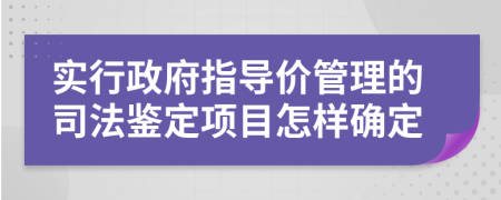 实行政府指导价管理的司法鉴定项目怎样确定