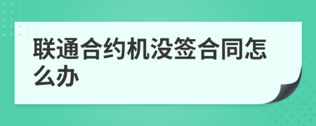 联通合约机没签合同怎么办