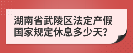 湖南省武陵区法定产假国家规定休息多少天？