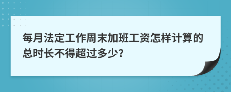 每月法定工作周末加班工资怎样计算的总时长不得超过多少？