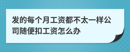 发的每个月工资都不太一样公司随便扣工资怎么办