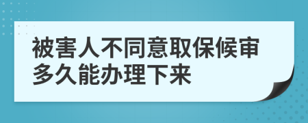 被害人不同意取保候审多久能办理下来