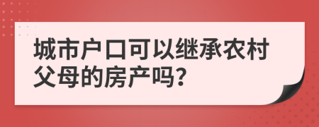 城市户口可以继承农村父母的房产吗？