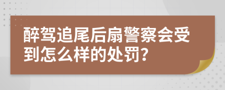 醉驾追尾后扇警察会受到怎么样的处罚？