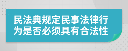 民法典规定民事法律行为是否必须具有合法性