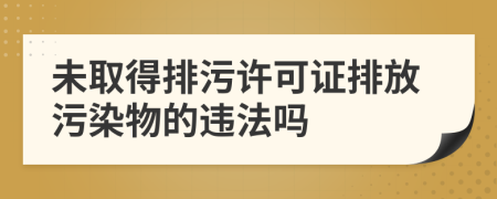 未取得排污许可证排放污染物的违法吗