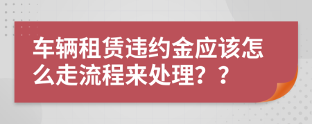 车辆租赁违约金应该怎么走流程来处理？？